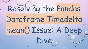 Resolving the Pandas Dataframe Timedelta mean() Issue: A Deep Dive