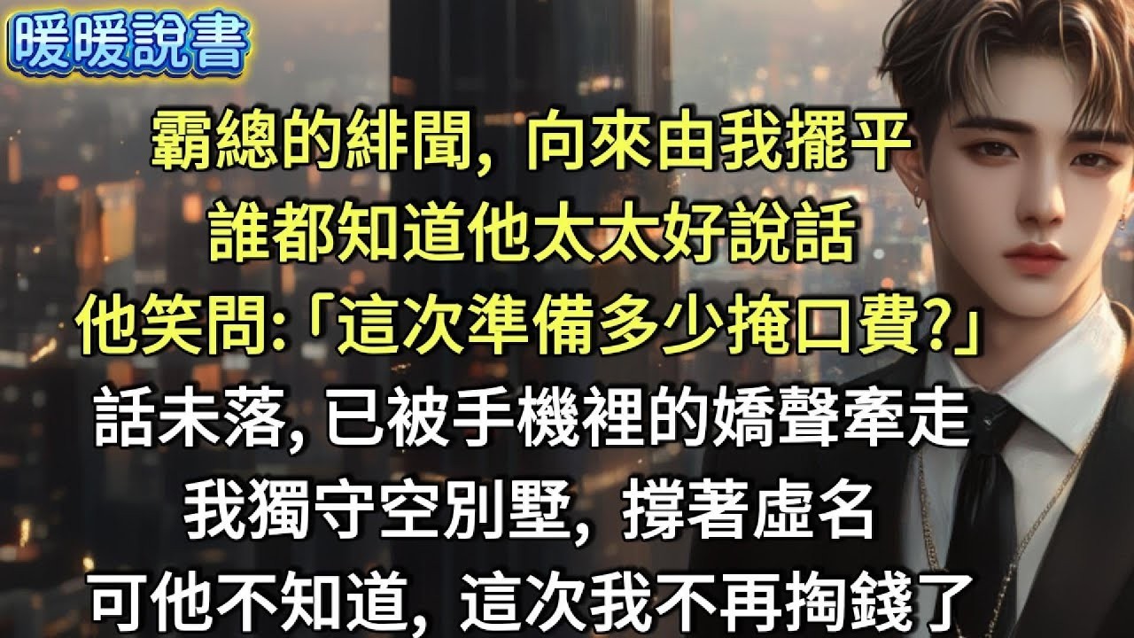 霸總的緋聞，向來由我擺平。誰都知道他太太好說話。他笑問  「這次準備多少掩口費？」話未落，已被手機裡的嬌聲牽走。我獨守空別墅，撐著虛名。可他不知道，這次我不再掏錢了。