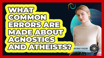 What Common Errors Are Made About Agnostics And Atheists?