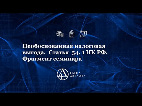 Необоснованная налоговая выгода.  Статья 54.1 НК РФ. Фрагмент семинара