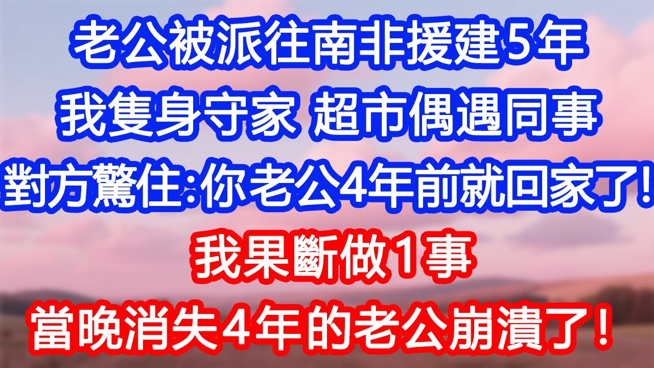 【情感故事】老公被派往南非援建5年，我隻身守家。超市偶遇同事，對方驚住：「你老公4年前就回家了啊！」我果斷做1事，當晚消失4年的老公崩潰了！#故事 #人生哲理 #婚姻 #出軌 #爽文