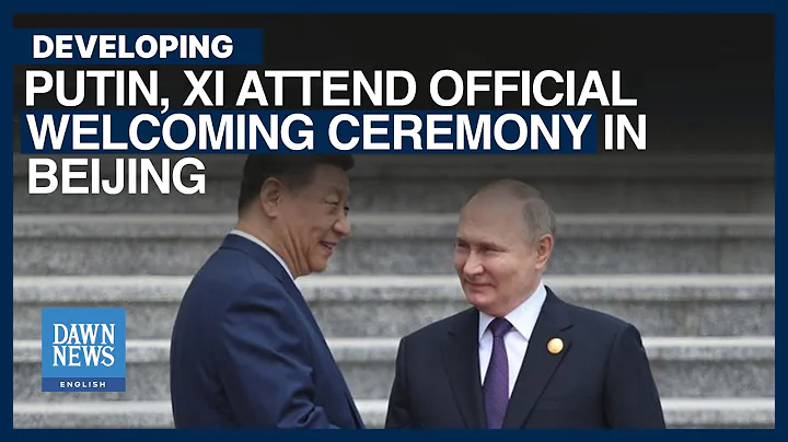 Putin, Xi Attend Official Welcoming Ceremony In Beijing | Dawn News English - DayDayNews