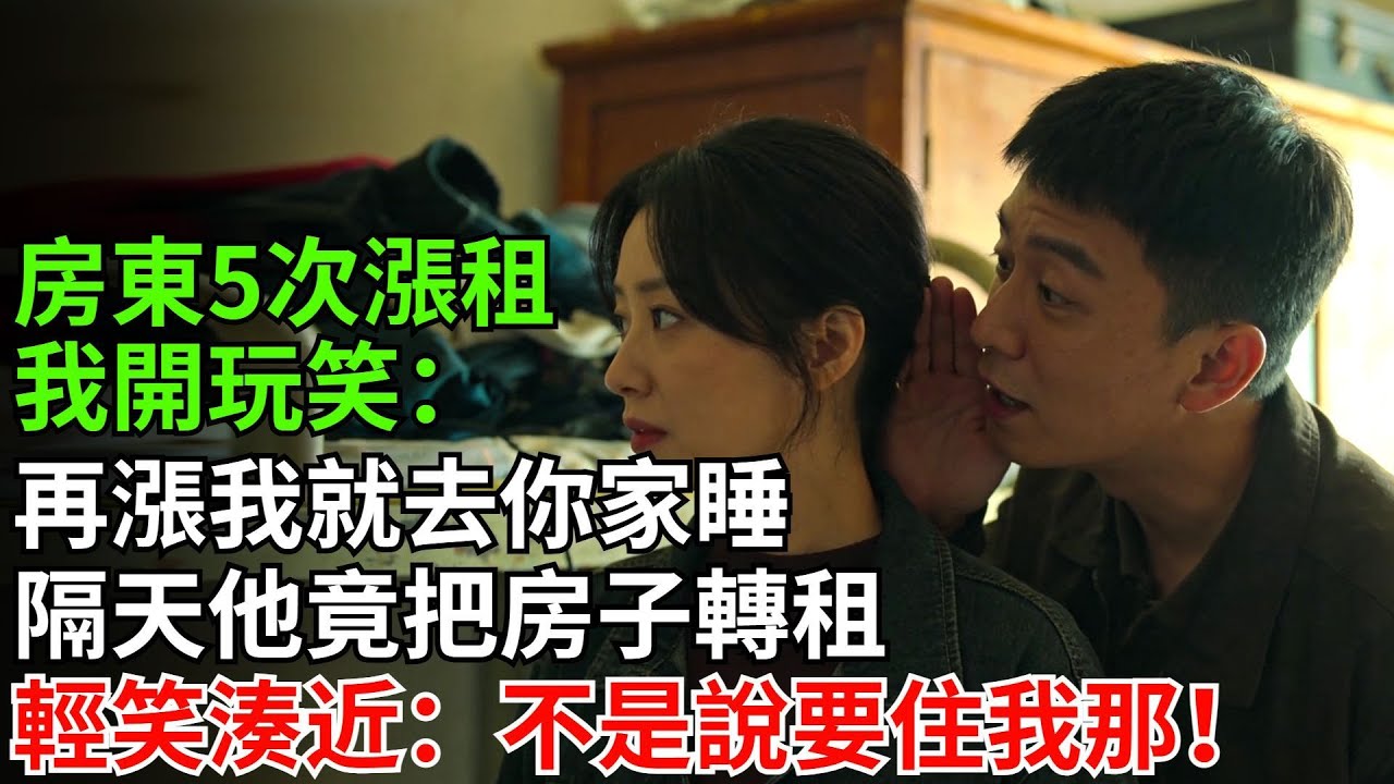 房東第5次漲房租，我開玩笑：再漲我就去你家睡！隔天他竟把房子轉租，輕笑湊近：不是説要住我那！#情感故事#反轉#故事#爽文