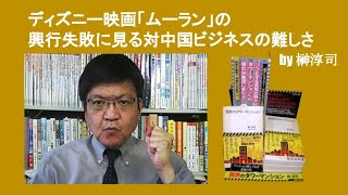 ディズニー映画「ムーラン」の興行失敗に見る対中国ビジネスの難しさ　by 榊淳司