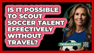 Is It Possible To Scout Soccer Talent Effectively Without Travel? - The Soccer Xpert