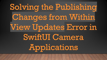 Solving the Publishing Changes from Within View Updates Error in SwiftUI Camera Applications