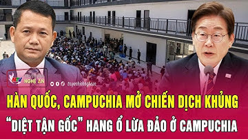 Hàn Quốc, Campuchia mở chiến dịch khủng “diệt tận gốc” hang ổ lừa đảo ở Campuchia