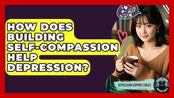How Does Building Self-compassion Help Depression? - Depression Support Circle