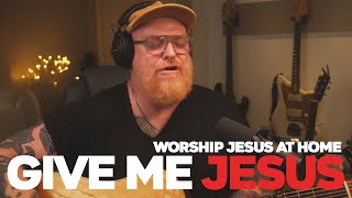 Give Me Jesus - Worship Jesus At Home