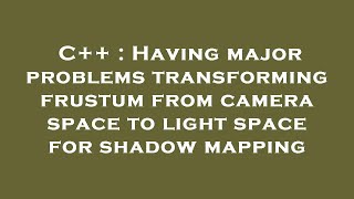 C++ : Having major problems transforming frustum from camera space to light space for shadow mapping