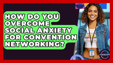 How Do You Overcome Social Anxiety For Convention Networking? - Conventions Network