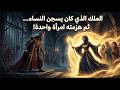 قصة الملك الذي يسجن النساء الجميلات ثم هزمته امرأة واحدة قصص قصة 