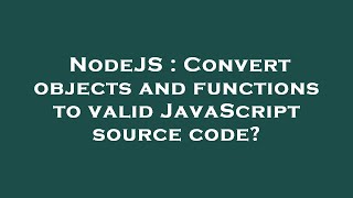 NodeJS : Convert objects and functions to valid JavaScript source code? Wealth
