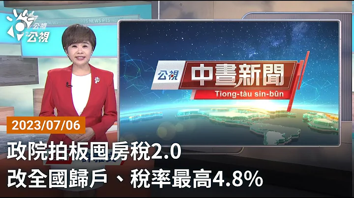 20230706 公視中晝新聞 完整版｜政院拍板囤房稅2.0 改全國歸戶、稅率最高4 8% - 天天要聞