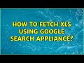 How to fetch xls using google search appliance?
