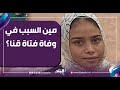 مين السبب في وفاة فتاة قنا الشيخ غريب يكشف السبب وسر غياب الأب عن البيت