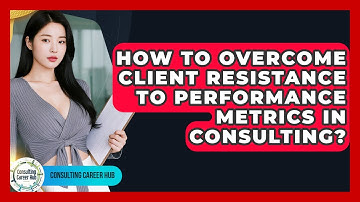 How To Overcome Client Resistance To Performance Metrics In Consulting? - Consulting Career Hub