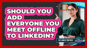 Should You Add Everyone You Meet Offline To LinkedIn? - Get Linked Together
