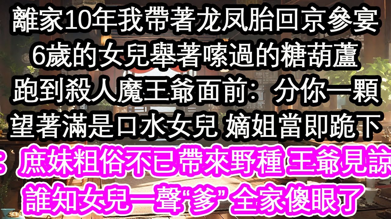 離家10年我帶著龙凤胎回京參宴6歲的女兒舉著嗦過的糖葫蘆跑到殺人魔王爺面前：分你一顆望著滿是口水女兒 嫡姐當即跪下：庶妹粗俗不已帶來野種 王爺見諒誰知女兒一聲“爹” 全家傻眼了【花開】【愛情】【生活】