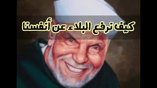 الشيخ الشعراوي / كيف نرفع البلاء عن أنفسنا ؟ 