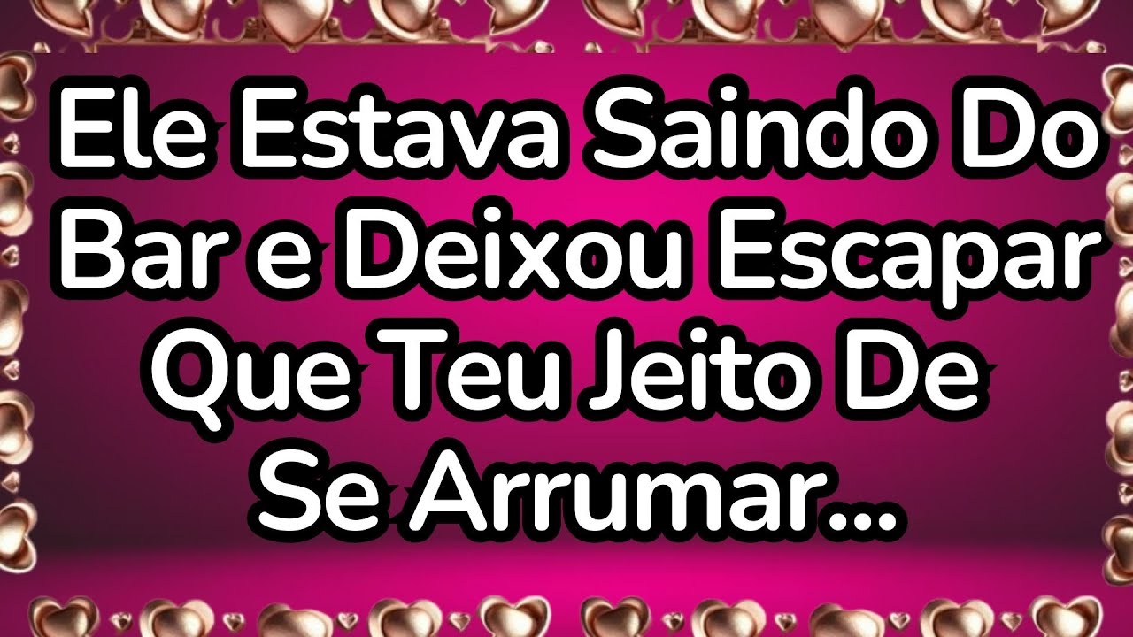 💘Ele Estava Saindo Do Bar e Deixou Escapar Que Teu Jeito De Se Arrumar...