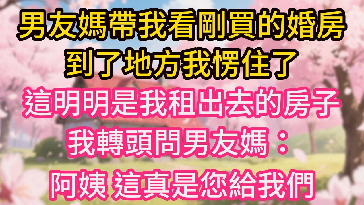 男友媽帶我看剛買的婚房，到了地方我愣住了，這明明是我租出去的房子，我轉頭問男友媽：阿姨，這真是您給我們準備的婚房？