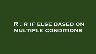 R : r if else based on multiple conditions