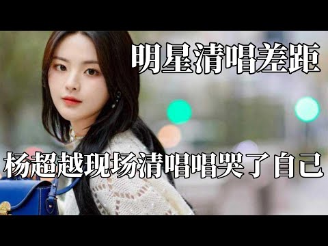 明星清唱差距，杨超越现场清唱唱哭了自己，张学友唱出CD的感觉！