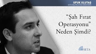 Ufuk Ulutaş |  “Şah Fırat Operasyonu” Neden Şimdi?