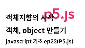 [자바스크립트 기초 ep 23] 객체지향의 시작 객체(object) 만들기 (with P5.js)