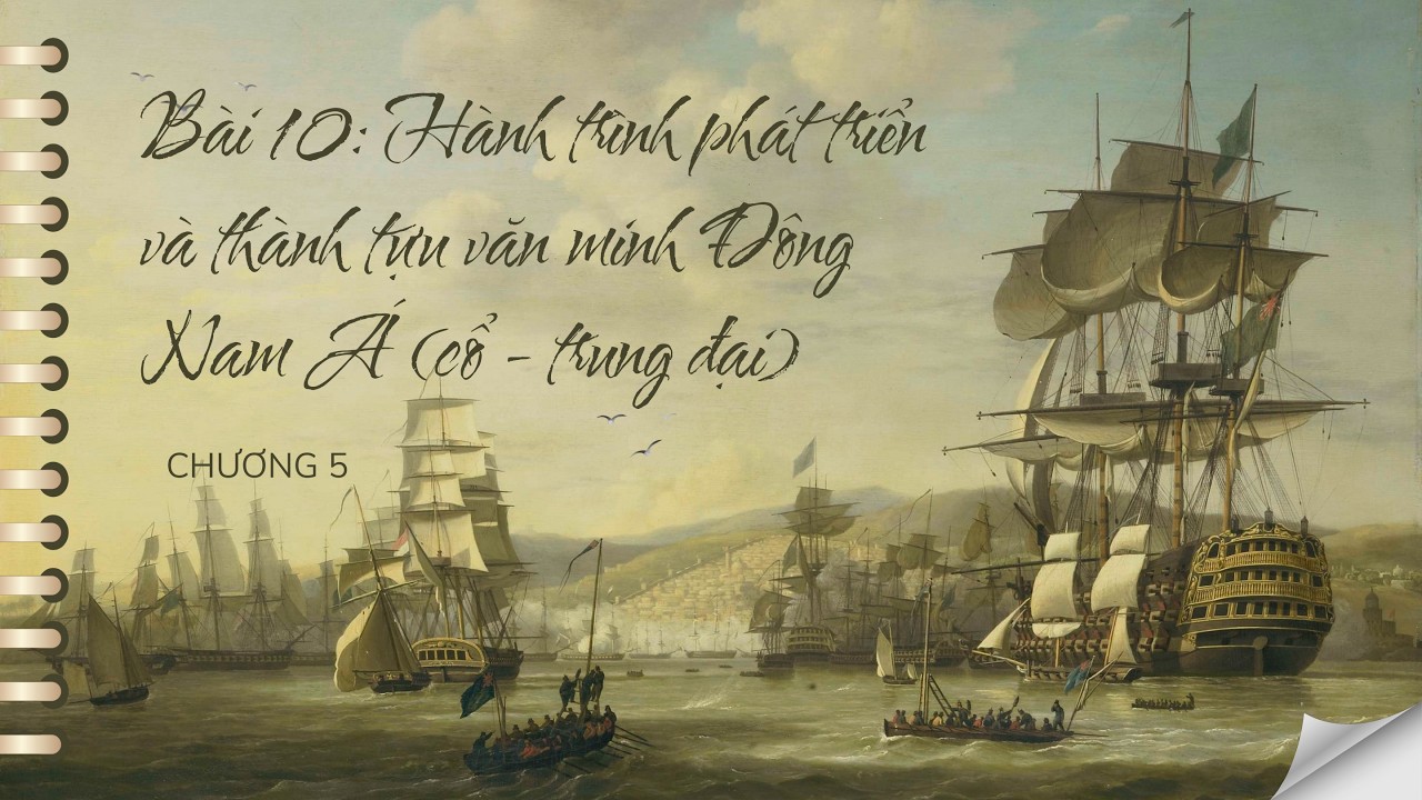 Lịch Sử 10 |Chương 5| Bài 10: HÀNH TRÌNH P.TRIỂN VÀ T. TỰU CỦA VĂN MINH ĐNA (THỜI KÌ CỔ - TRUNG ĐẠI)
