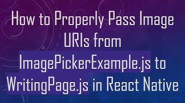 How to Properly Pass Image URIs from ImagePickerExample.js to WritingPage.js in React Native