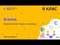 8 клас. Фізика. Електричний струм в металах  (Тиж.8:ВТ)