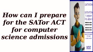 How can I prepare for the SATor ACT for computer science admissions