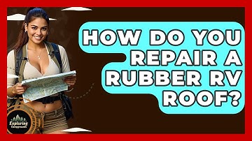 How Do You Repair A Rubber RV Roof? - Exploring Campgrounds