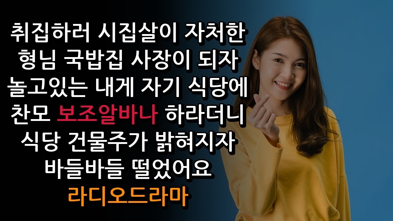 취집하러 시집살이 자처한 형님  국밥집 사장이 되자 놀고있는 내게  자기 식당에 찬모 보조알바나 하라더니 식당 건물주가 밝혀지자 바들바들 떨었어요  라디오드라마