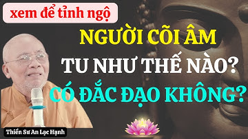 Người Cõi Âm Tu Như Thế Nào? Có Đắc Đạo Được Không? Thiền Sư An Lạc Hạnh Tiết Lộ Sự Thật Ngỡ Ngàng!