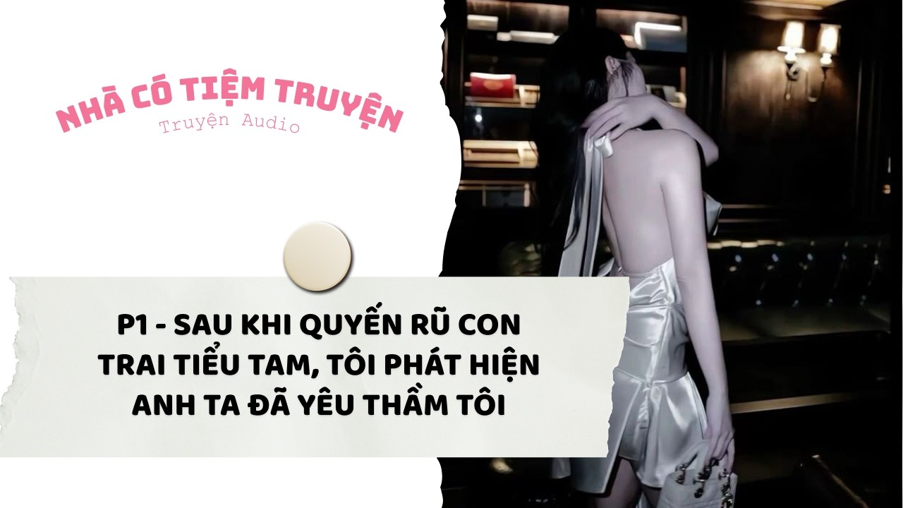 [P1] SAU KHI QUYẾN RŨ CON TRAI TIỂU TAM, TÔI PHÁT HIỆN ANH TA ĐÃ YÊU THẦM TÔI | Nhà Có Tiệm Truyện