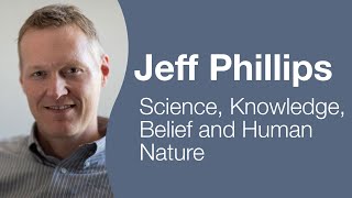 Jeff Phillips - Science, Knowledge, Belief and Human Nature
