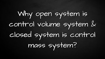 Why open system is called control volume system & Why closed system is called control mass system?
