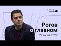 Рогов о главном. Седьмой выпуск. 22 июля 2022 года.