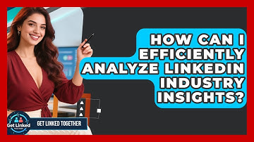 How Can I Efficiently Analyze LinkedIn Industry Insights? - Get Linked Together