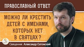 Можно ли крестить детей с именами, которых нет в святцах ?  Священник Александр Сатомский