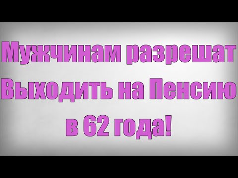 Мужчинам разрешат Выходить на Пенсию в 62 года!