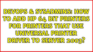 How to add HP 64 bit printers for printers that use universal printer driver to server 2003?