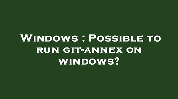 Windows : Possible to run git-annex on windows?