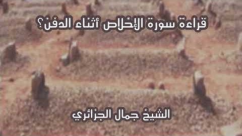 الشيخ جمال الجزائري: قراءة سورة الإخلاص إحدى عشرة مرة أثناء الدفن.