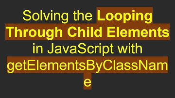 Solving the Looping Through Child Elements in JavaScript with getElementsByClassName