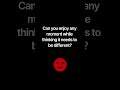 Can you enjoy any moment while thinking it needs to be different?