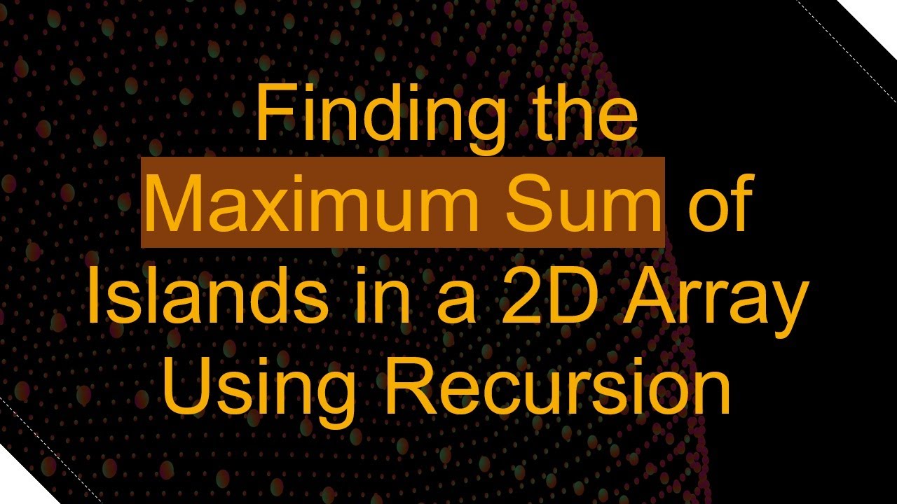 Finding the Maximum Sum of Islands in a 2D Array Using Recursion